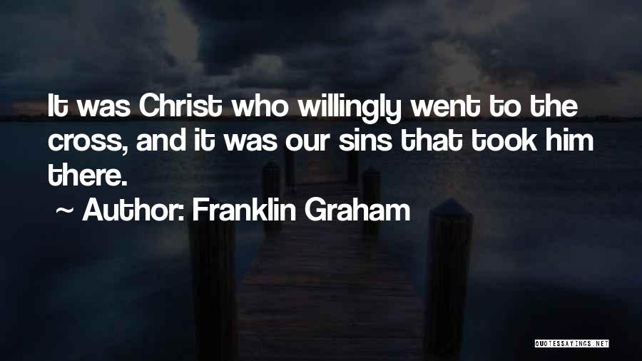 Franklin Graham Quotes: It Was Christ Who Willingly Went To The Cross, And It Was Our Sins That Took Him There.