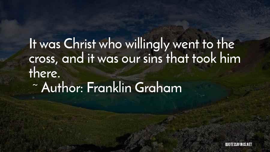 Franklin Graham Quotes: It Was Christ Who Willingly Went To The Cross, And It Was Our Sins That Took Him There.