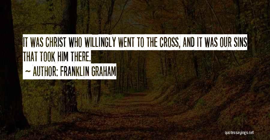 Franklin Graham Quotes: It Was Christ Who Willingly Went To The Cross, And It Was Our Sins That Took Him There.