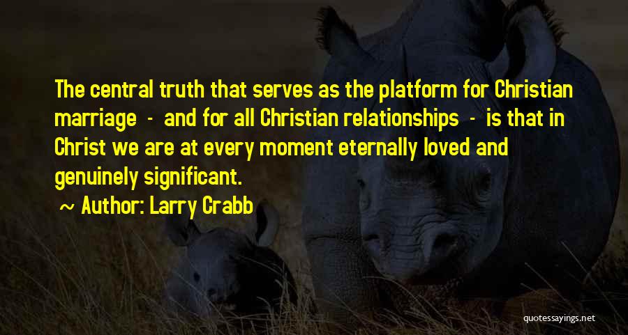 Larry Crabb Quotes: The Central Truth That Serves As The Platform For Christian Marriage - And For All Christian Relationships - Is That