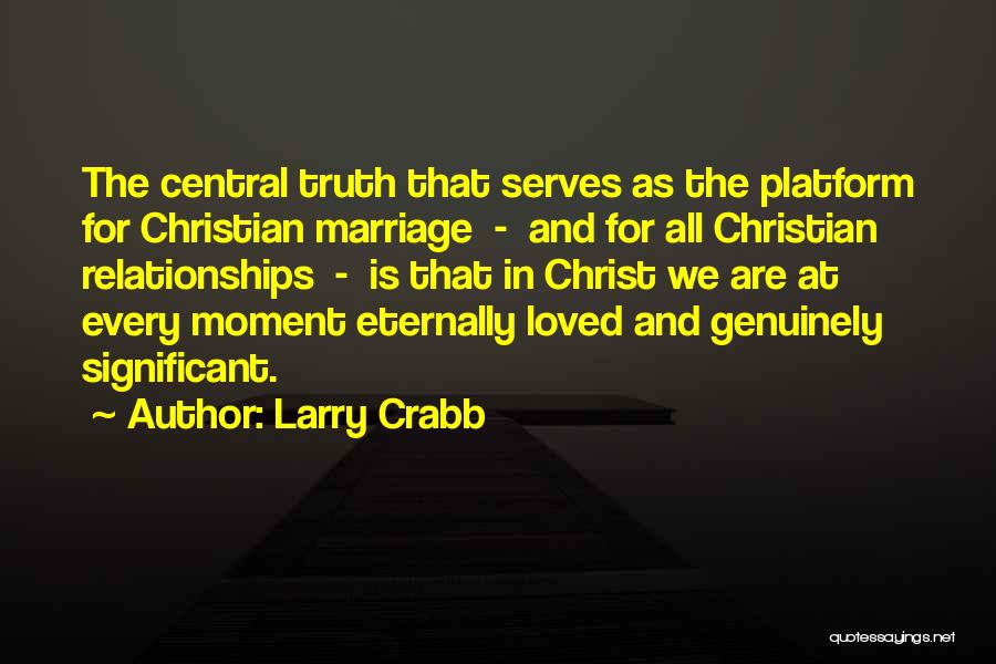 Larry Crabb Quotes: The Central Truth That Serves As The Platform For Christian Marriage - And For All Christian Relationships - Is That