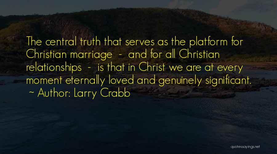 Larry Crabb Quotes: The Central Truth That Serves As The Platform For Christian Marriage - And For All Christian Relationships - Is That