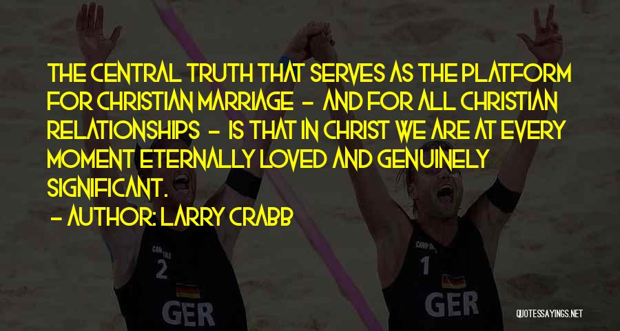 Larry Crabb Quotes: The Central Truth That Serves As The Platform For Christian Marriage - And For All Christian Relationships - Is That