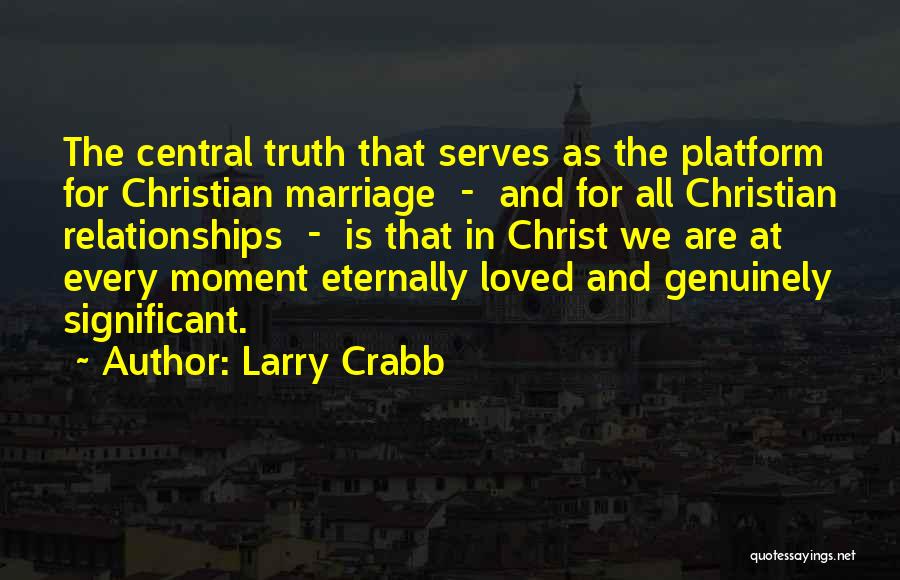 Larry Crabb Quotes: The Central Truth That Serves As The Platform For Christian Marriage - And For All Christian Relationships - Is That