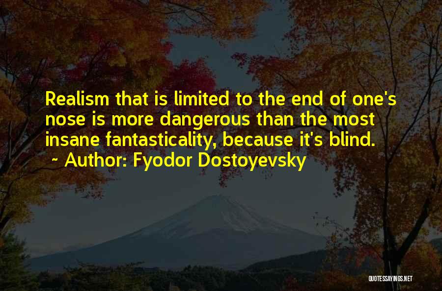 Fyodor Dostoyevsky Quotes: Realism That Is Limited To The End Of One's Nose Is More Dangerous Than The Most Insane Fantasticality, Because It's