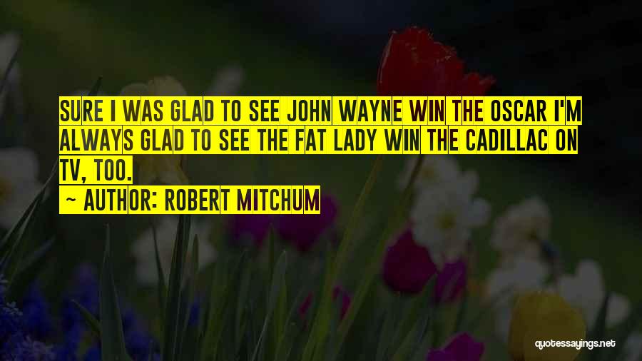 Robert Mitchum Quotes: Sure I Was Glad To See John Wayne Win The Oscar I'm Always Glad To See The Fat Lady Win