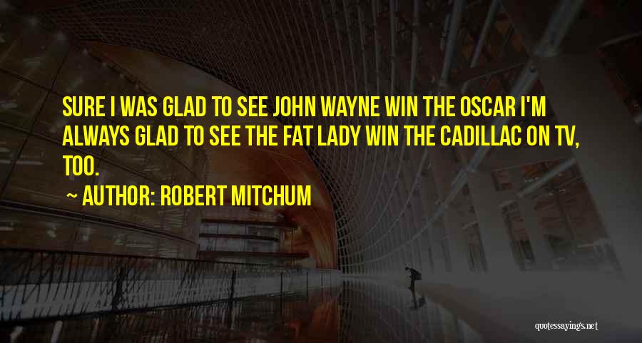 Robert Mitchum Quotes: Sure I Was Glad To See John Wayne Win The Oscar I'm Always Glad To See The Fat Lady Win