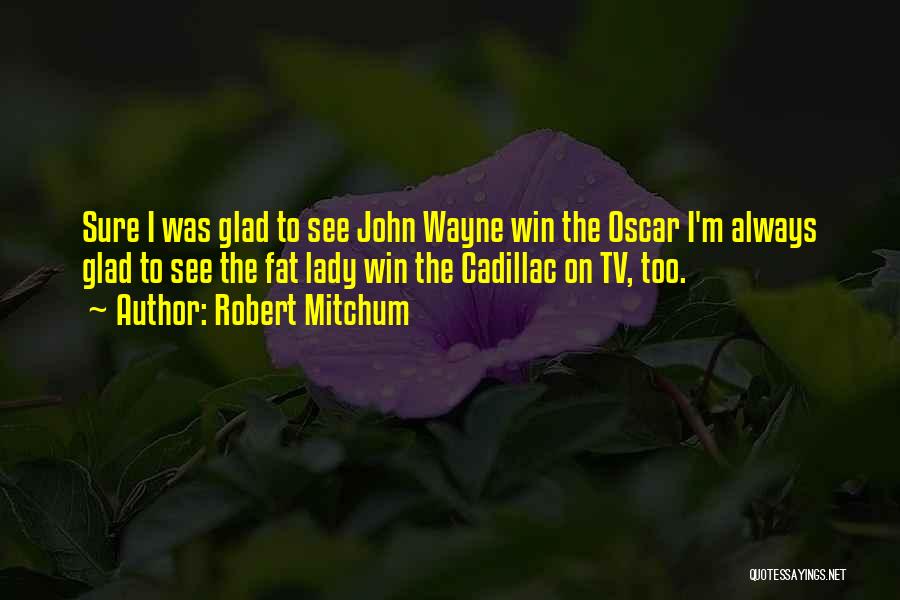 Robert Mitchum Quotes: Sure I Was Glad To See John Wayne Win The Oscar I'm Always Glad To See The Fat Lady Win