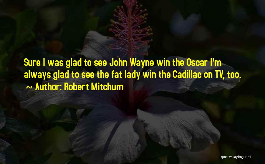 Robert Mitchum Quotes: Sure I Was Glad To See John Wayne Win The Oscar I'm Always Glad To See The Fat Lady Win