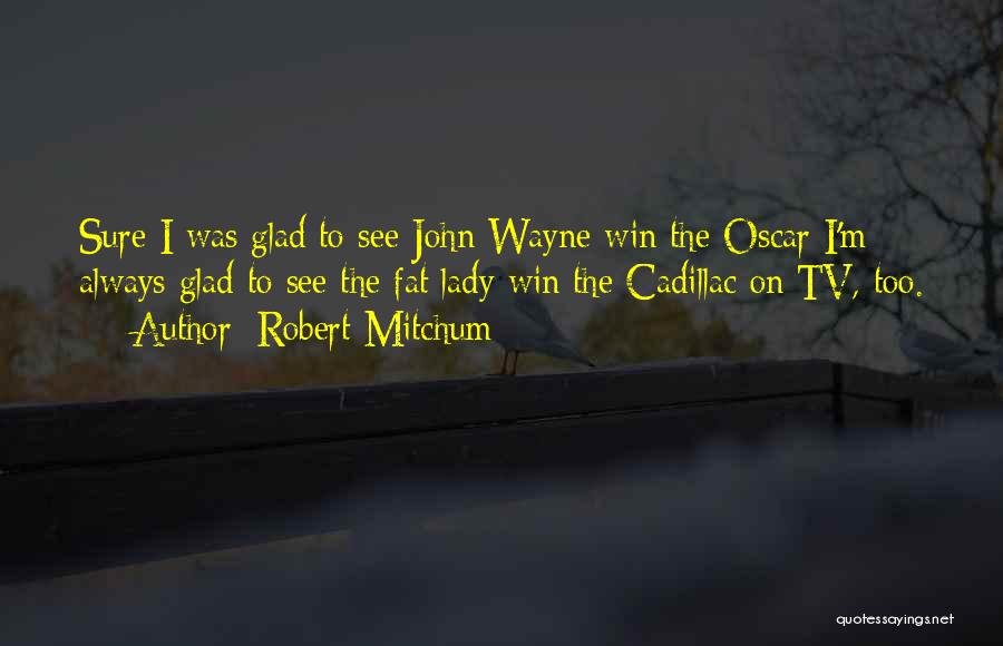 Robert Mitchum Quotes: Sure I Was Glad To See John Wayne Win The Oscar I'm Always Glad To See The Fat Lady Win