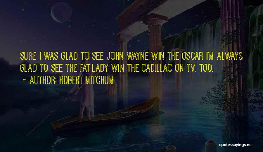 Robert Mitchum Quotes: Sure I Was Glad To See John Wayne Win The Oscar I'm Always Glad To See The Fat Lady Win