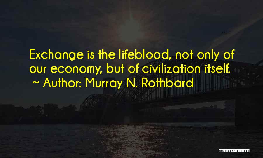 Murray N. Rothbard Quotes: Exchange Is The Lifeblood, Not Only Of Our Economy, But Of Civilization Itself.