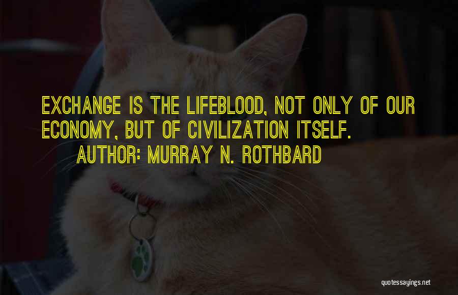 Murray N. Rothbard Quotes: Exchange Is The Lifeblood, Not Only Of Our Economy, But Of Civilization Itself.