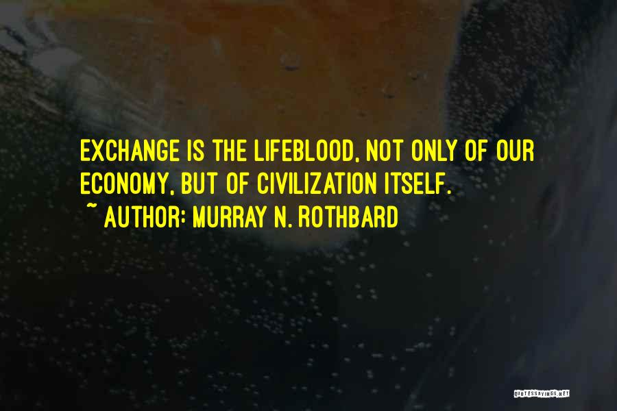 Murray N. Rothbard Quotes: Exchange Is The Lifeblood, Not Only Of Our Economy, But Of Civilization Itself.