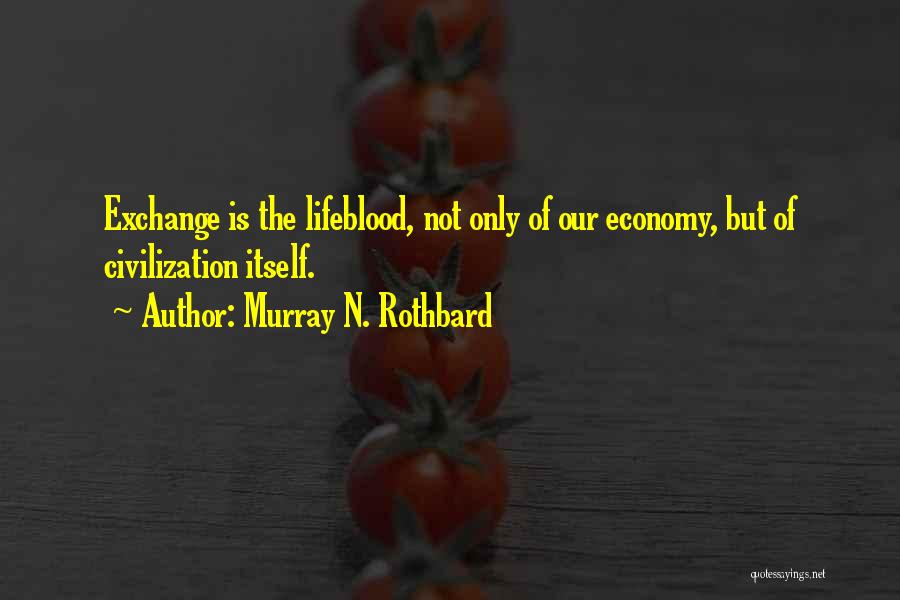 Murray N. Rothbard Quotes: Exchange Is The Lifeblood, Not Only Of Our Economy, But Of Civilization Itself.