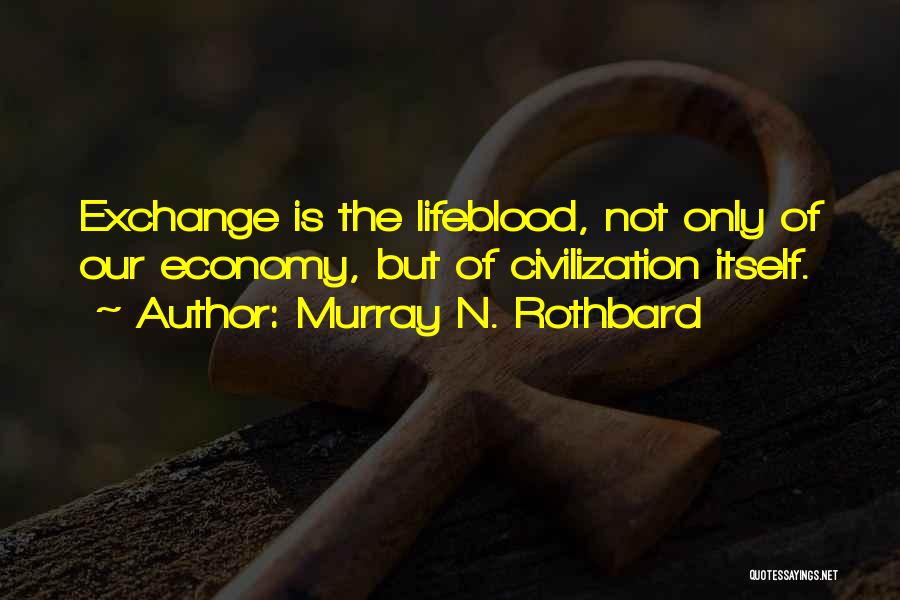 Murray N. Rothbard Quotes: Exchange Is The Lifeblood, Not Only Of Our Economy, But Of Civilization Itself.