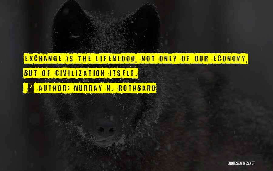 Murray N. Rothbard Quotes: Exchange Is The Lifeblood, Not Only Of Our Economy, But Of Civilization Itself.