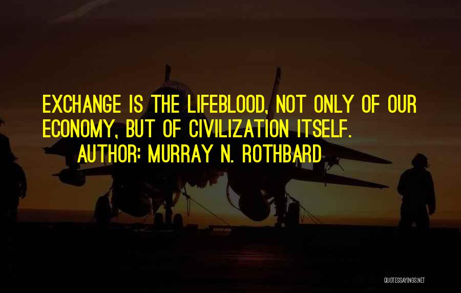 Murray N. Rothbard Quotes: Exchange Is The Lifeblood, Not Only Of Our Economy, But Of Civilization Itself.