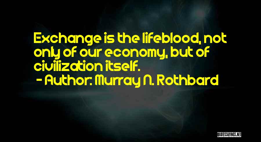 Murray N. Rothbard Quotes: Exchange Is The Lifeblood, Not Only Of Our Economy, But Of Civilization Itself.