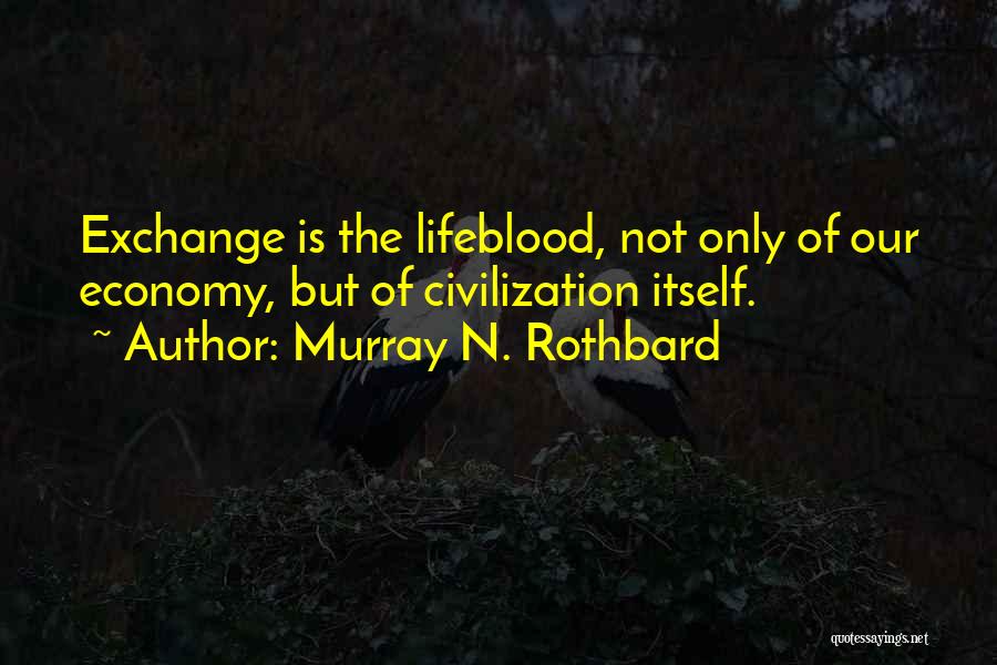 Murray N. Rothbard Quotes: Exchange Is The Lifeblood, Not Only Of Our Economy, But Of Civilization Itself.