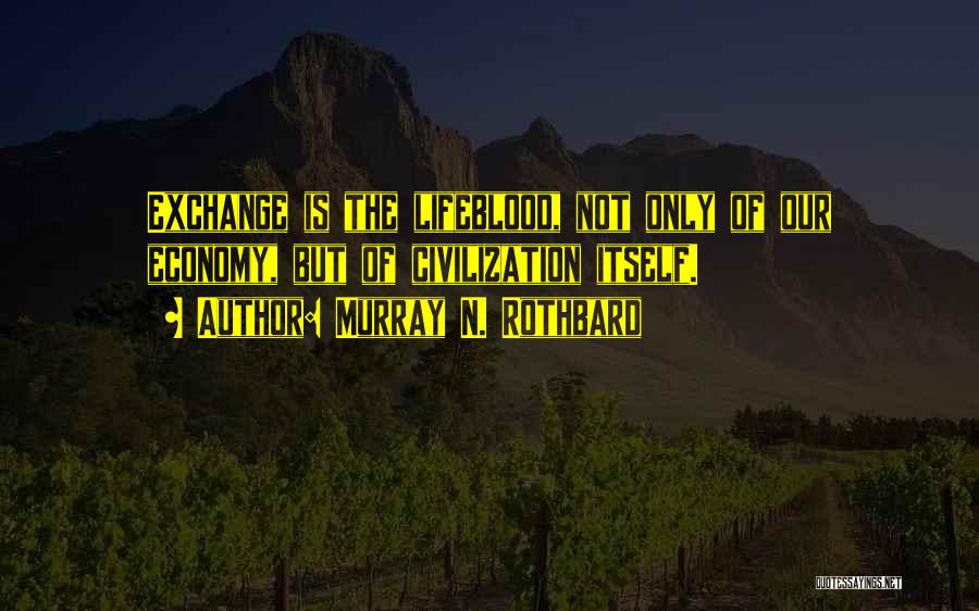 Murray N. Rothbard Quotes: Exchange Is The Lifeblood, Not Only Of Our Economy, But Of Civilization Itself.