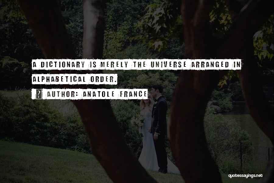 Anatole France Quotes: A Dictionary Is Merely The Universe Arranged In Alphabetical Order.