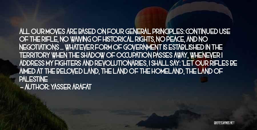 Yasser Arafat Quotes: All Our Moves Are Based On Four General Principles: Continued Use Of The Rifle, No Waiving Of Historical Rights, No