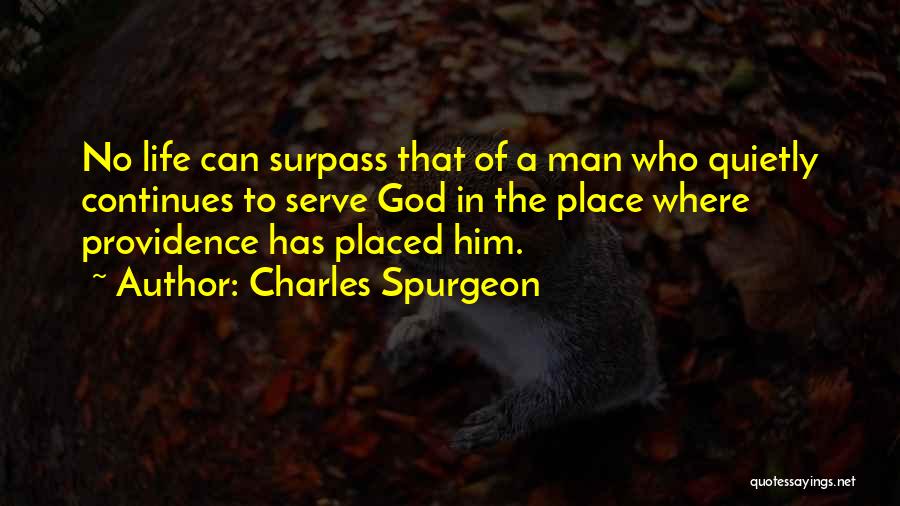 Charles Spurgeon Quotes: No Life Can Surpass That Of A Man Who Quietly Continues To Serve God In The Place Where Providence Has