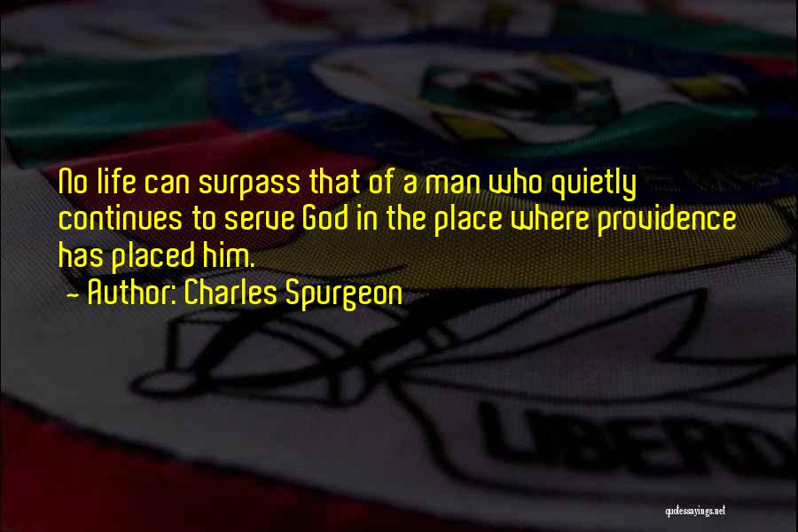 Charles Spurgeon Quotes: No Life Can Surpass That Of A Man Who Quietly Continues To Serve God In The Place Where Providence Has