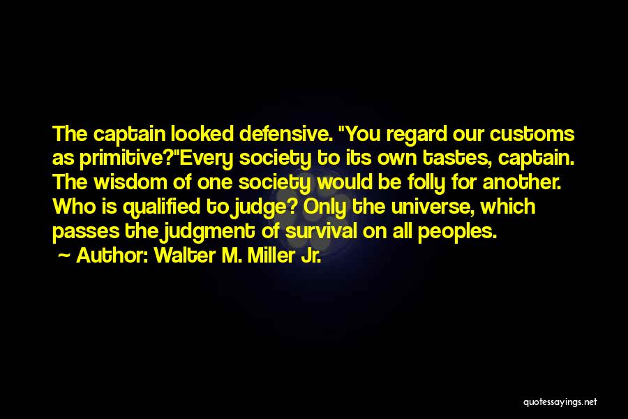 Walter M. Miller Jr. Quotes: The Captain Looked Defensive. You Regard Our Customs As Primitive?every Society To Its Own Tastes, Captain. The Wisdom Of One