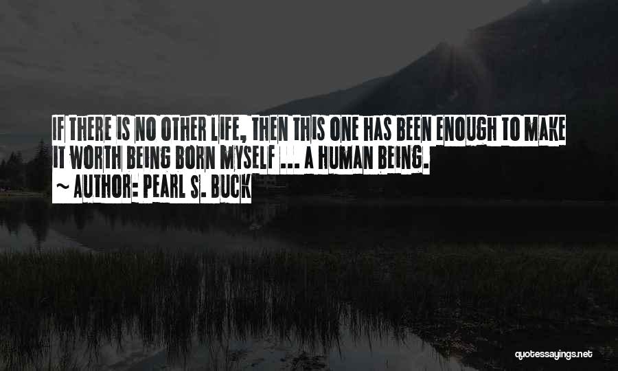 Pearl S. Buck Quotes: If There Is No Other Life, Then This One Has Been Enough To Make It Worth Being Born Myself ...