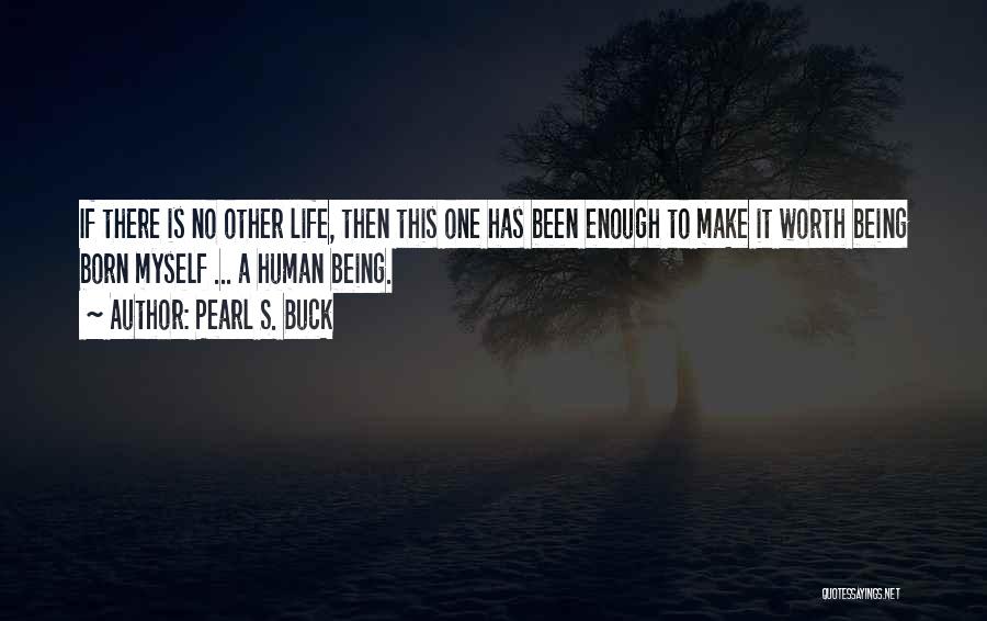 Pearl S. Buck Quotes: If There Is No Other Life, Then This One Has Been Enough To Make It Worth Being Born Myself ...