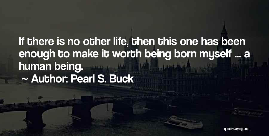 Pearl S. Buck Quotes: If There Is No Other Life, Then This One Has Been Enough To Make It Worth Being Born Myself ...