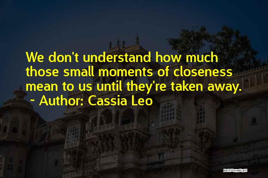 Cassia Leo Quotes: We Don't Understand How Much Those Small Moments Of Closeness Mean To Us Until They're Taken Away.