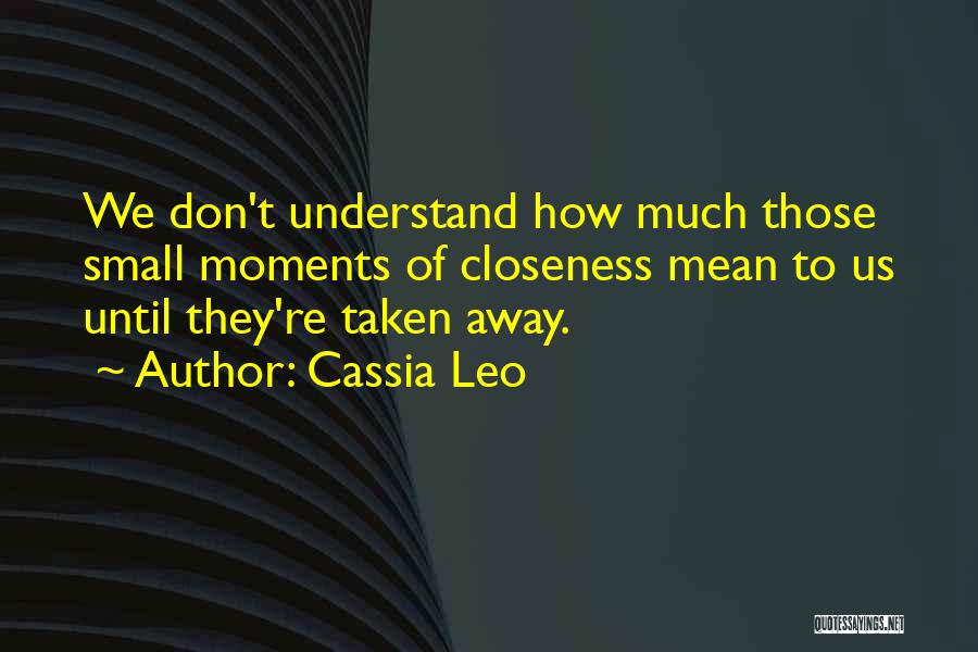 Cassia Leo Quotes: We Don't Understand How Much Those Small Moments Of Closeness Mean To Us Until They're Taken Away.