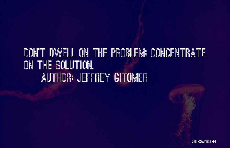 Jeffrey Gitomer Quotes: Don't Dwell On The Problem; Concentrate On The Solution.