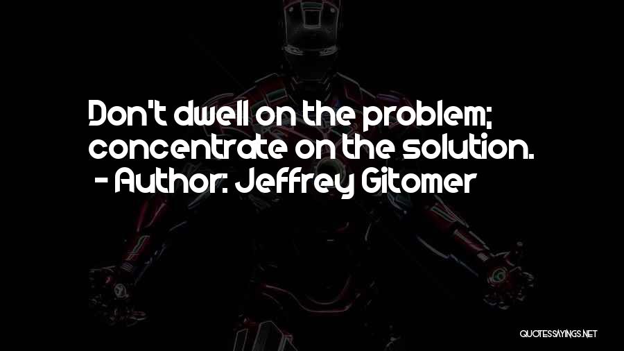 Jeffrey Gitomer Quotes: Don't Dwell On The Problem; Concentrate On The Solution.