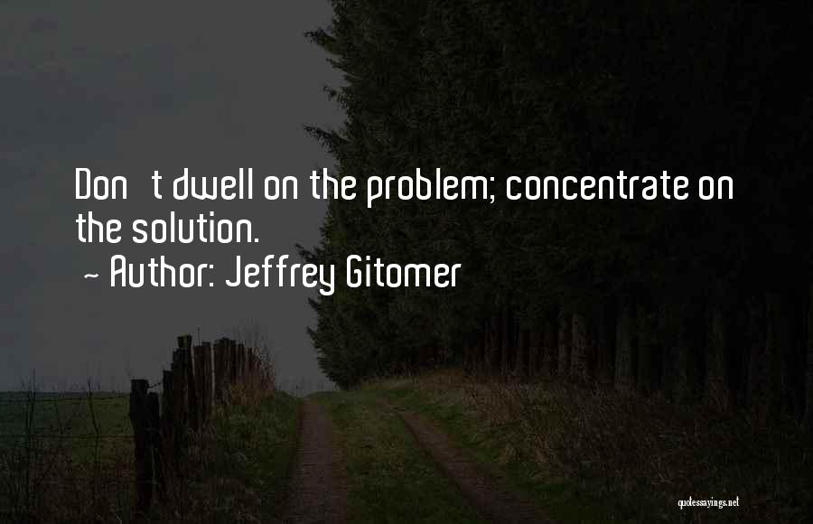 Jeffrey Gitomer Quotes: Don't Dwell On The Problem; Concentrate On The Solution.