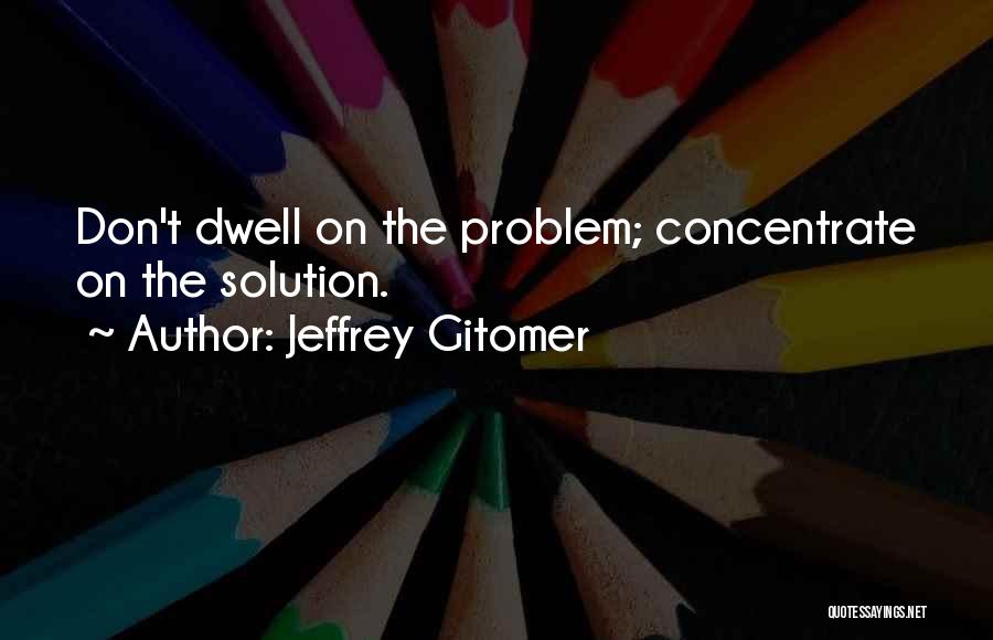 Jeffrey Gitomer Quotes: Don't Dwell On The Problem; Concentrate On The Solution.