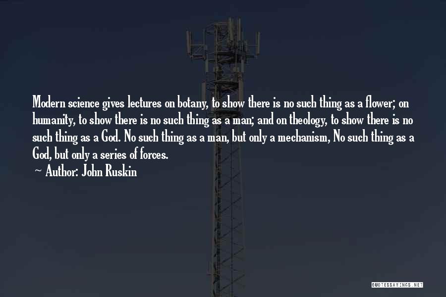 John Ruskin Quotes: Modern Science Gives Lectures On Botany, To Show There Is No Such Thing As A Flower; On Humanity, To Show