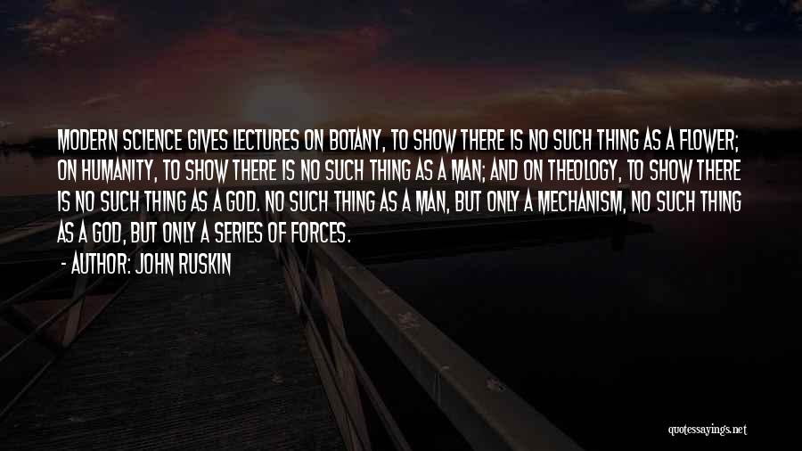 John Ruskin Quotes: Modern Science Gives Lectures On Botany, To Show There Is No Such Thing As A Flower; On Humanity, To Show