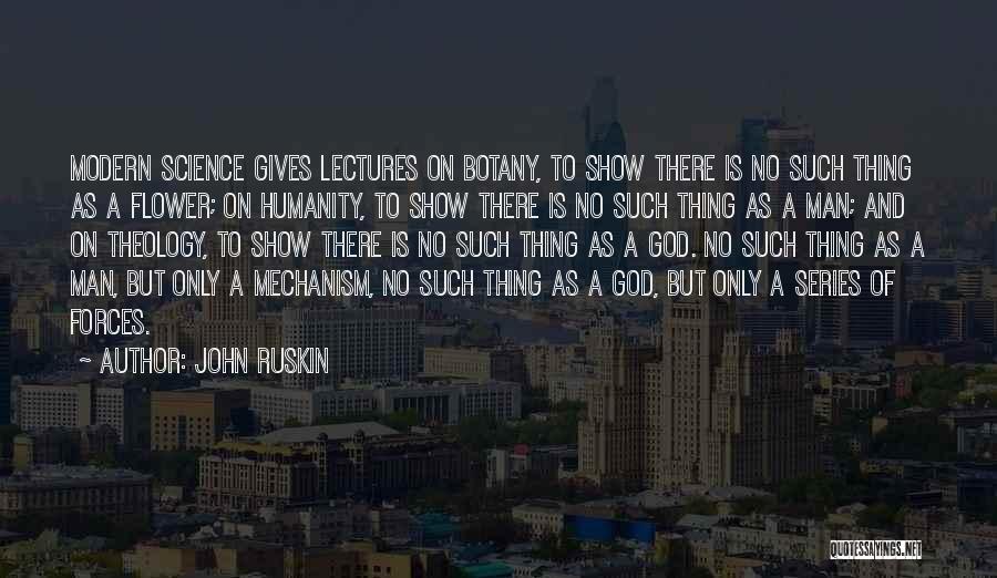 John Ruskin Quotes: Modern Science Gives Lectures On Botany, To Show There Is No Such Thing As A Flower; On Humanity, To Show