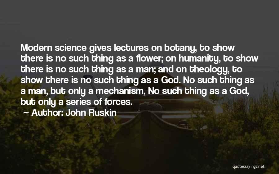 John Ruskin Quotes: Modern Science Gives Lectures On Botany, To Show There Is No Such Thing As A Flower; On Humanity, To Show