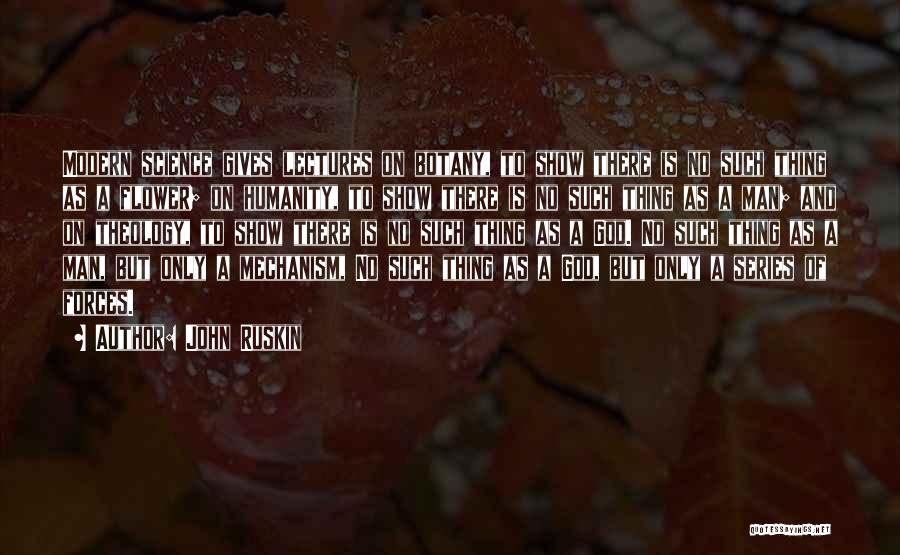 John Ruskin Quotes: Modern Science Gives Lectures On Botany, To Show There Is No Such Thing As A Flower; On Humanity, To Show