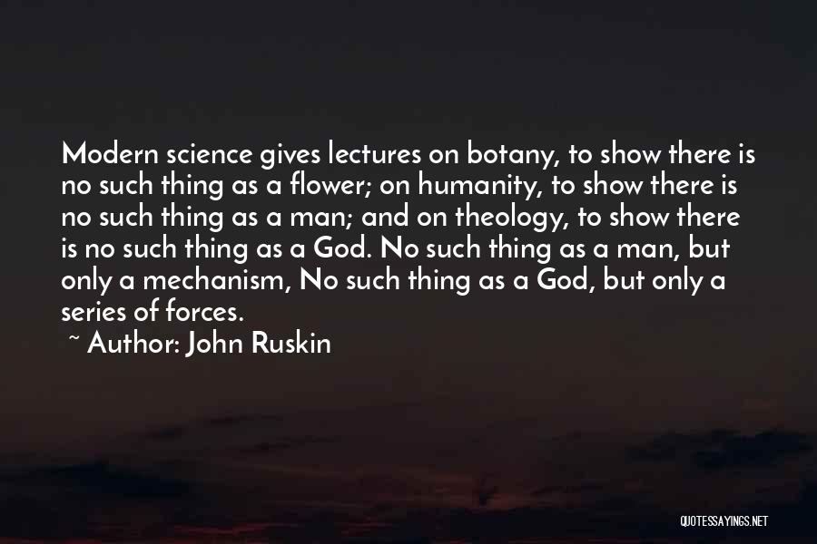 John Ruskin Quotes: Modern Science Gives Lectures On Botany, To Show There Is No Such Thing As A Flower; On Humanity, To Show