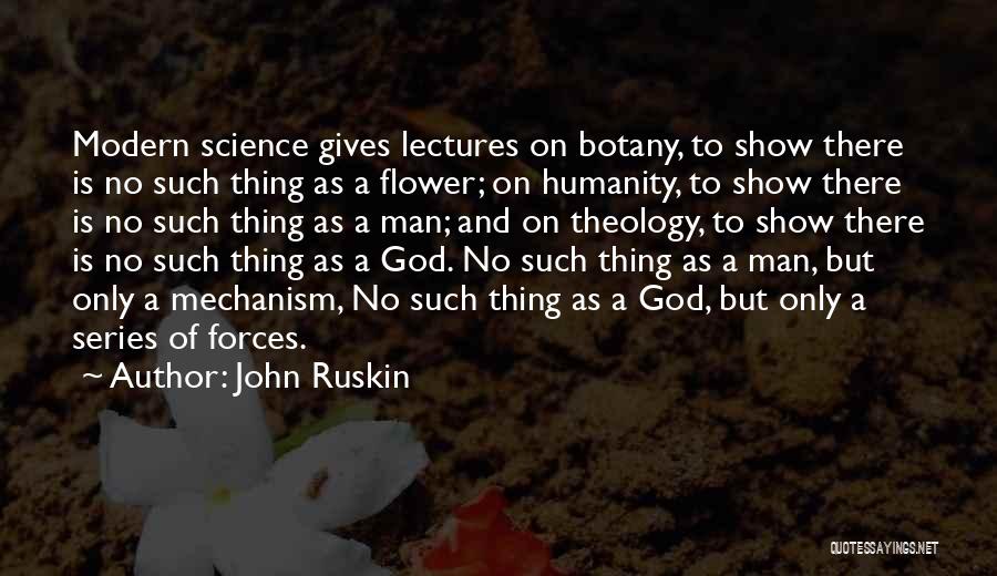 John Ruskin Quotes: Modern Science Gives Lectures On Botany, To Show There Is No Such Thing As A Flower; On Humanity, To Show