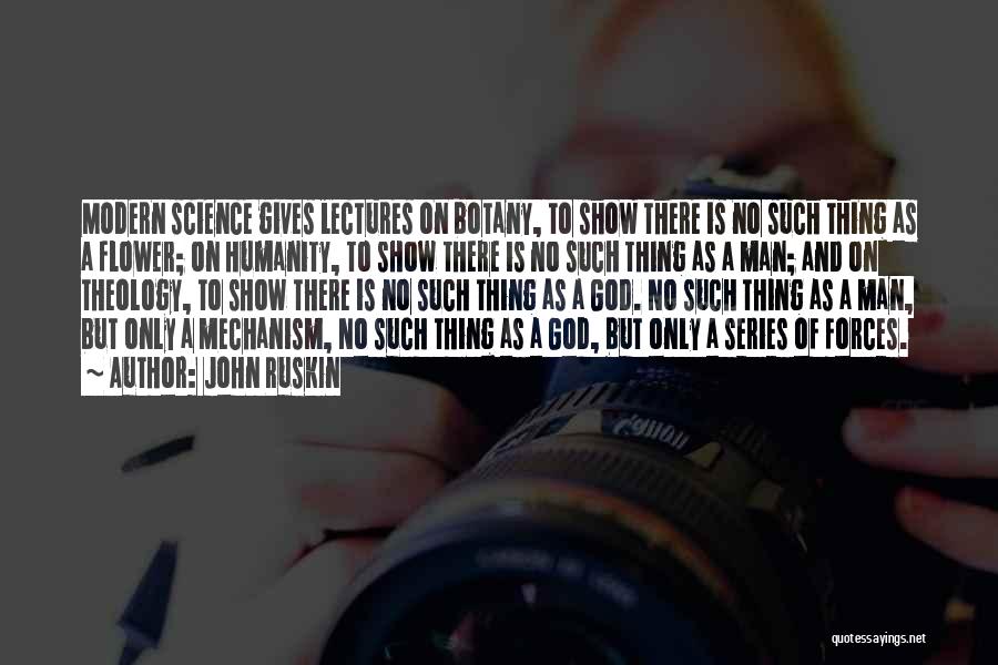 John Ruskin Quotes: Modern Science Gives Lectures On Botany, To Show There Is No Such Thing As A Flower; On Humanity, To Show