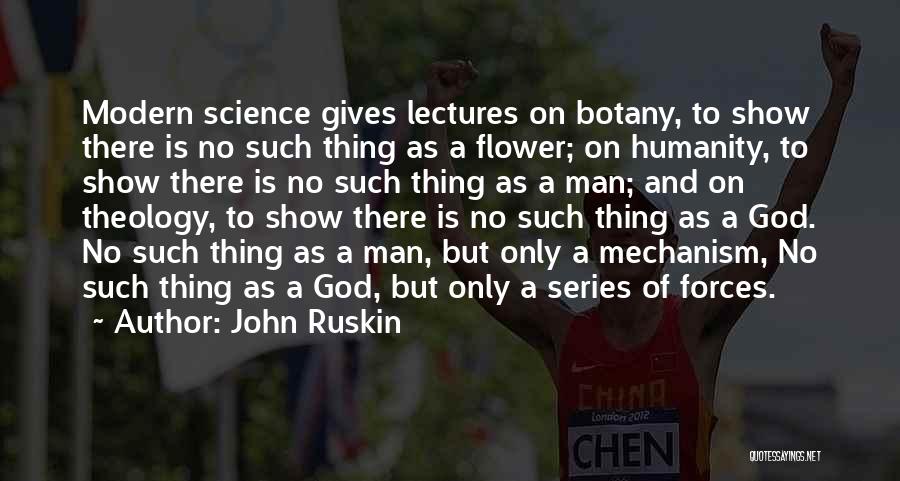 John Ruskin Quotes: Modern Science Gives Lectures On Botany, To Show There Is No Such Thing As A Flower; On Humanity, To Show