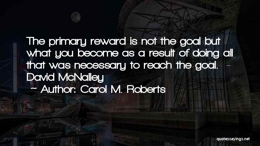 Carol M. Roberts Quotes: The Primary Reward Is Not The Goal But What You Become As A Result Of Doing All That Was Necessary