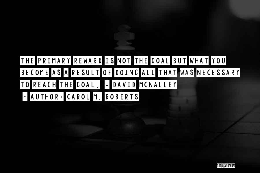 Carol M. Roberts Quotes: The Primary Reward Is Not The Goal But What You Become As A Result Of Doing All That Was Necessary